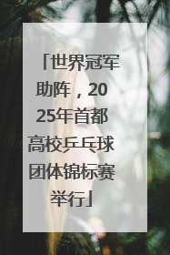 世界冠军助阵，2025年首都高校乒乓球团体锦标赛举行