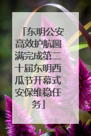 东明公安高效护航圆满完成第二十届东明西瓜节开幕式安保维稳任务