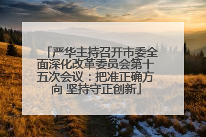 严华主持召开市委全面深化改革委员会第十五次会议：把准正确方向 坚持守正创新