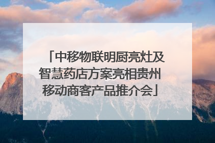 中移物联明厨亮灶及智慧药店方案亮相贵州移动商客产品推介会