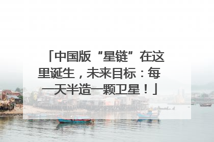 中国版“星链”在这里诞生，未来目标：每一天半造一颗卫星！