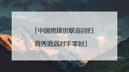 中国男排世联赛回归首秀遭遇对手零封