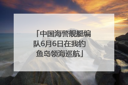 中国海警舰艇编队6月6日在我钓鱼岛领海巡航