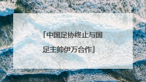 中国足协终止与国足主帅伊万合作