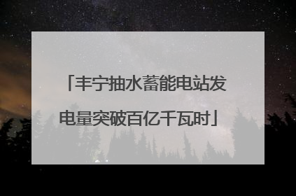 丰宁抽水蓄能电站发电量突破百亿千瓦时