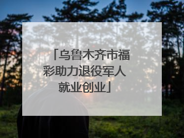 乌鲁木齐市福彩助力退役军人就业创业