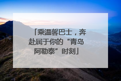 乘温馨巴士，奔赴属于你的“青岛阿勒泰”时刻
