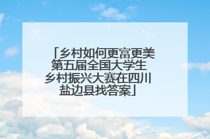 乡村如何更富更美 第五届全国大学生乡村振兴大赛在四川盐边县找答案