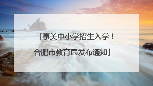 事关中小学招生入学！合肥市教育局发布通知