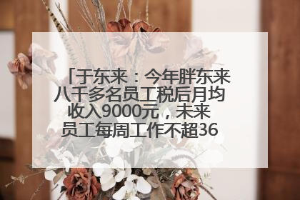 于东来：今年胖东来八千多名员工税后月均收入9000元，未来员工每周工作不超36小时，年假40天起