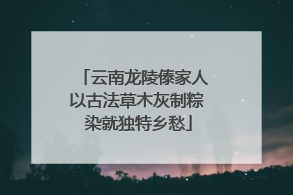 云南龙陵傣家人以古法草木灰制粽 染就独特乡愁