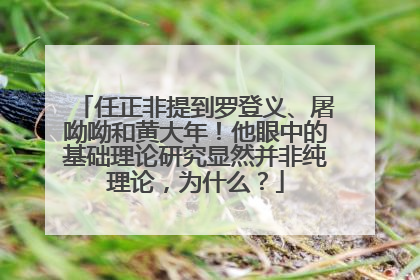 任正非提到罗登义、屠呦呦和黄大年！他眼中的基础理论研究显然并非纯理论，为什么？