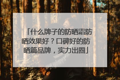 什么牌子的防晒霜防晒效果好？口碑好的防晒篇品牌，实力出圈