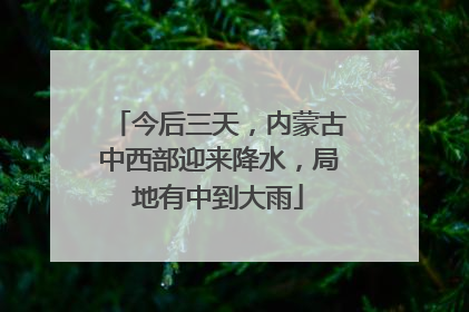 今后三天，内蒙古中西部迎来降水，局地有中到大雨