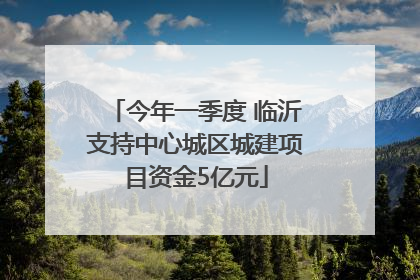 今年一季度 临沂支持中心城区城建项目资金5亿元