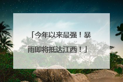 今年以来最强！暴雨即将抵达江西！
