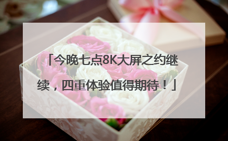 今晚七点8K大屏之约继续，四重体验值得期待！