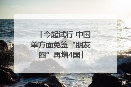 今起试行 中国单方面免签“朋友圈”再增4国