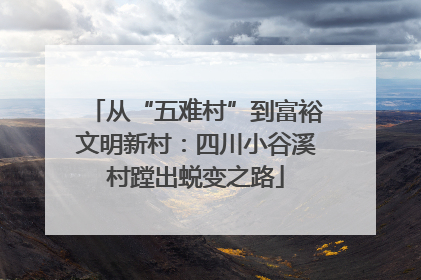 从“五难村”到富裕文明新村：四川小谷溪村蹚出蜕变之路