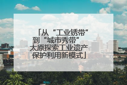 从“工业锈带”到“城市秀带” 太原探索工业遗产保护利用新模式