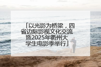 以光影为桥梁，四省边际影视文化交流暨2025年衢州大学生电影季举行