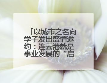 以城市之名向学子发出盛情邀约：连云港就是事业发展的“启航港”
