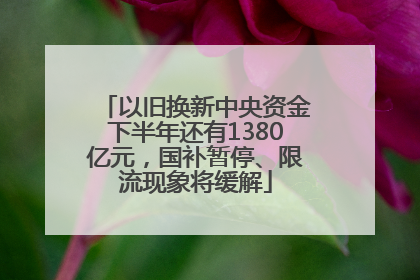 以旧换新中央资金下半年还有1380亿元，国补暂停、限流现象将缓解