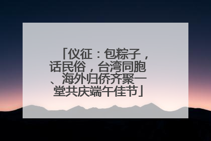 仪征：包粽子，话民俗，台湾同胞、海外归侨齐聚一堂共庆端午佳节