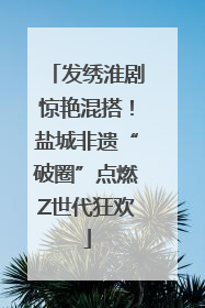 发绣淮剧惊艳混搭！盐城非遗“破圈”点燃Z世代狂欢