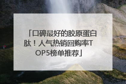 口碑最好的胶原蛋白肽！人气热销回购率TOP5榜单推荐