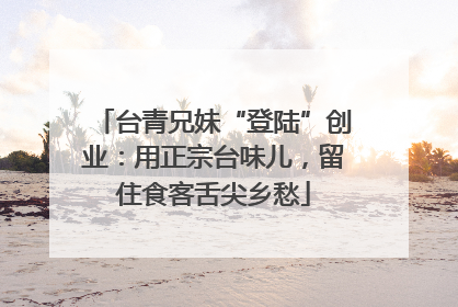 台青兄妹“登陆”创业：用正宗台味儿，留住食客舌尖乡愁