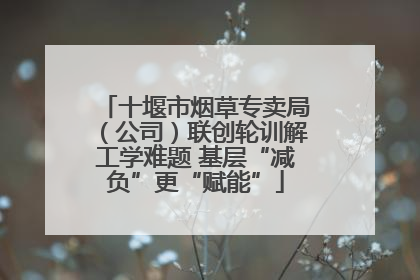 十堰市烟草专卖局（公司）联创轮训解工学难题 基层“减负”更“赋能”