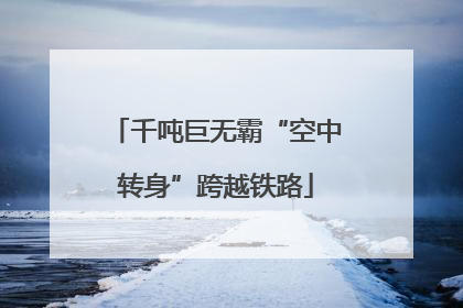 千吨巨无霸“空中转身”跨越铁路