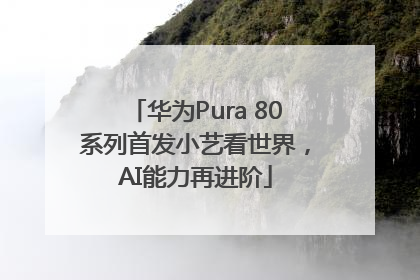 华为Pura 80系列首发小艺看世界，AI能力再进阶