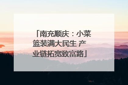 南充顺庆：小菜篮装满大民生 产业链拓宽致富路