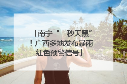 南宁“一秒天黑”！广西多地发布暴雨红色预警信号