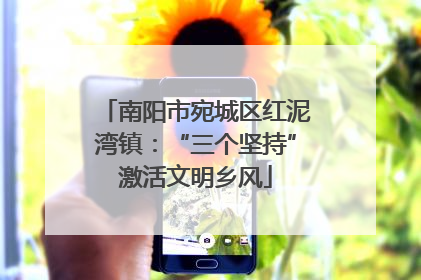 南阳市宛城区红泥湾镇：“三个坚持”激活文明乡风