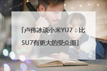 卢伟冰谈小米YU7：比SU7有更大的受众面
