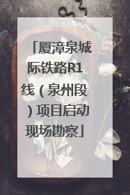 厦漳泉城际铁路R1线（泉州段）项目启动现场勘察