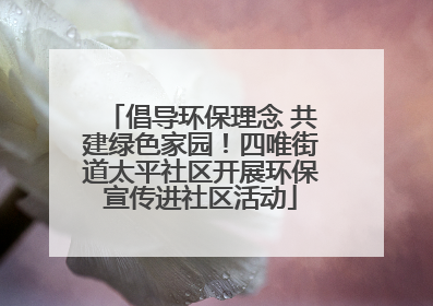 倡导环保理念 共建绿色家园！四唯街道太平社区开展环保宣传进社区活动