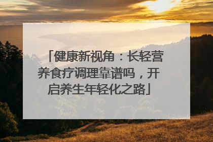 健康新视角：长轻营养食疗调理靠谱吗，开启养生年轻化之路