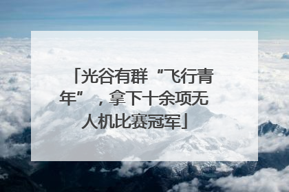 光谷有群“飞行青年”，拿下十余项无人机比赛冠军