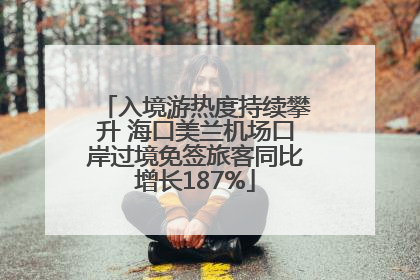入境游热度持续攀升 海口美兰机场口岸过境免签旅客同比增长187%
