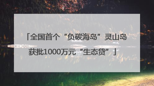 全国首个“负碳海岛”灵山岛获批1000万元“生态贷”