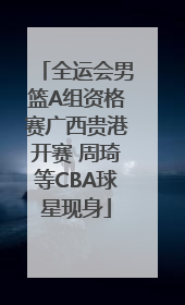 全运会男篮A组资格赛广西贵港开赛 周琦等CBA球星现身