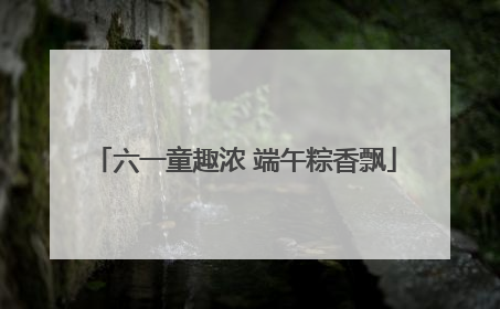 六一童趣浓 端午粽香飘