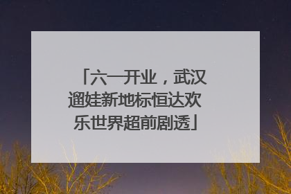 六一开业，武汉遛娃新地标恒达欢乐世界超前剧透