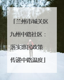 兰州市城关区九州中路社区：落实惠民政策 传递中路温度