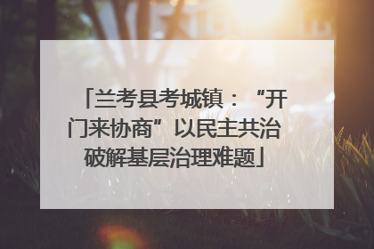 兰考县考城镇：“开门来协商”以民主共治破解基层治理难题