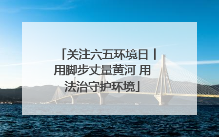 关注六五环境日丨用脚步丈量黄河 用法治守护环境